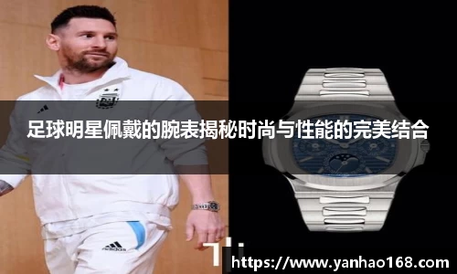 足球明星佩戴的腕表揭秘时尚与性能的完美结合